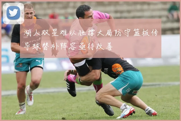 湖人双星难以独撑大局防守篮板传导球替补阵容亟待改善