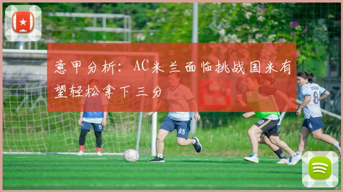 意甲分析：AC米兰面临挑战国米有望轻松拿下三分