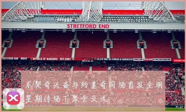 东契奇兴奋与约基奇同场首发全明星期待场下聚会交流
