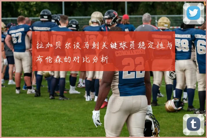 拉加贝尔谈马刺关键球员稳定性与布伦森的对比分析