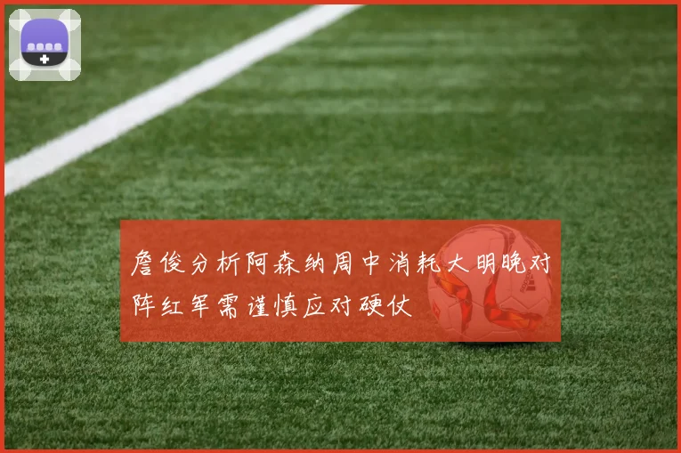 詹俊分析阿森纳周中消耗大明晚对阵红军需谨慎应对硬仗