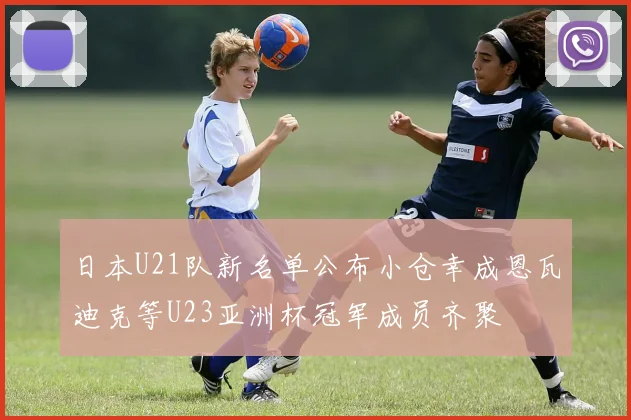 日本U21队新名单公布小仓幸成恩瓦迪克等U23亚洲杯冠军成员齐聚
