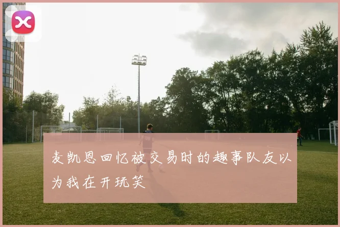麦凯恩回忆被交易时的趣事队友以为我在开玩笑