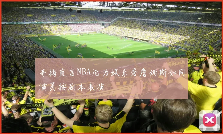 夸梅直言NBA沦为娱乐秀詹姆斯如同演员按剧本表演