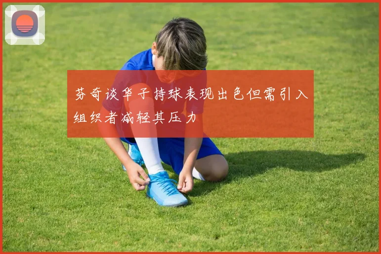 芬奇谈华子持球表现出色但需引入组织者减轻其压力