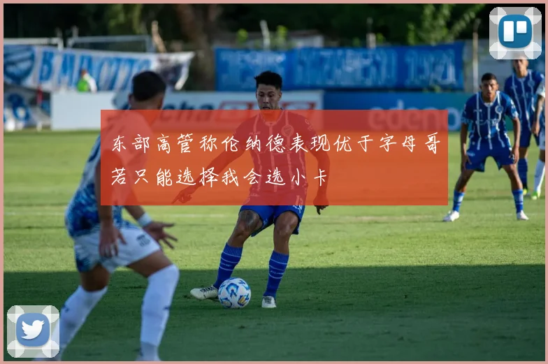 东部高管称伦纳德表现优于字母哥若只能选择我会选小卡