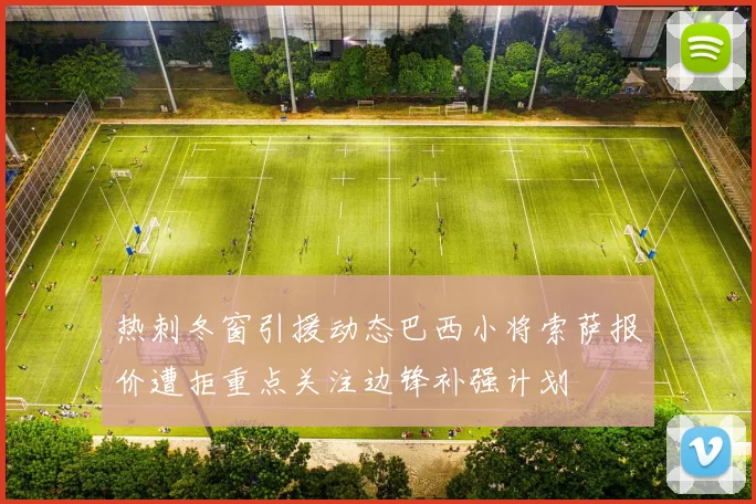 热刺冬窗引援动态巴西小将索萨报价遭拒重点关注边锋补强计划