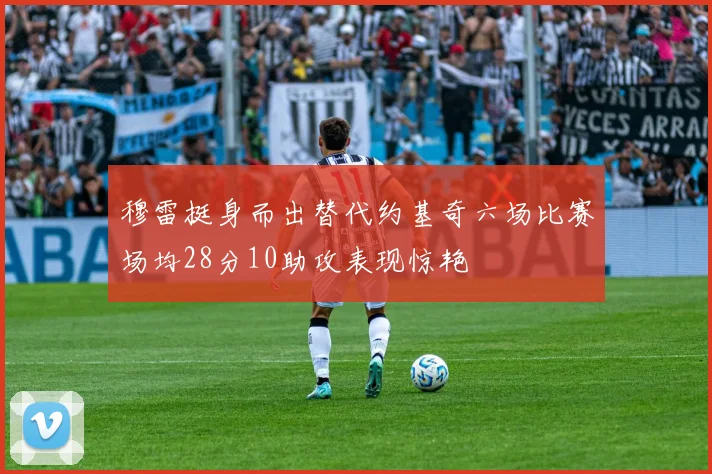 穆雷挺身而出替代约基奇六场比赛场均28分10助攻表现惊艳