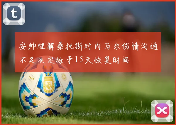 安帅理解桑托斯对内马尔伤情沟通不足决定给予15天恢复时间