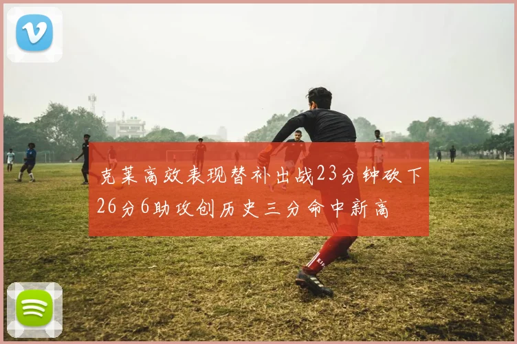 克莱高效表现替补出战23分钟砍下26分6助攻创历史三分命中新高