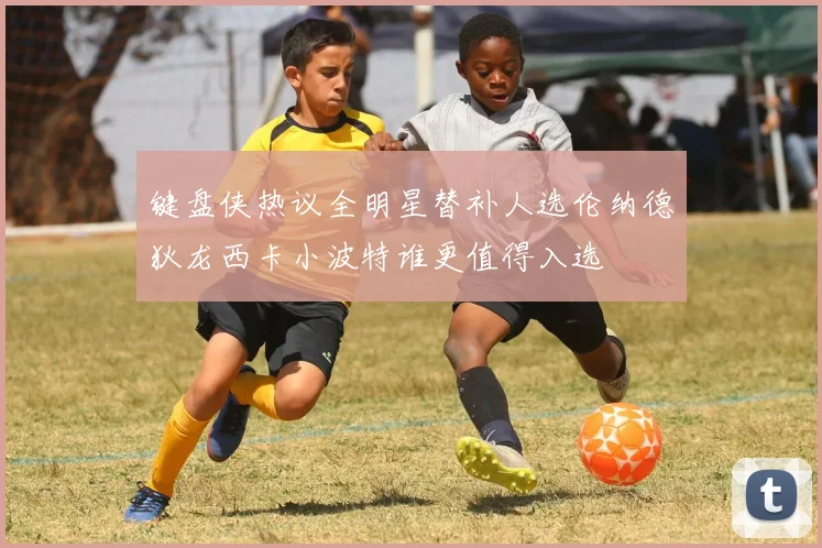键盘侠热议全明星替补人选伦纳德狄龙西卡小波特谁更值得入选
