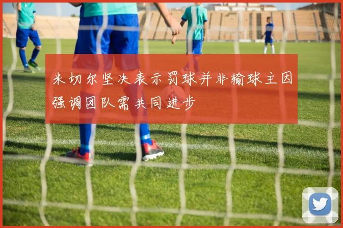 米切尔坚决表示罚球并非输球主因强调团队需共同进步