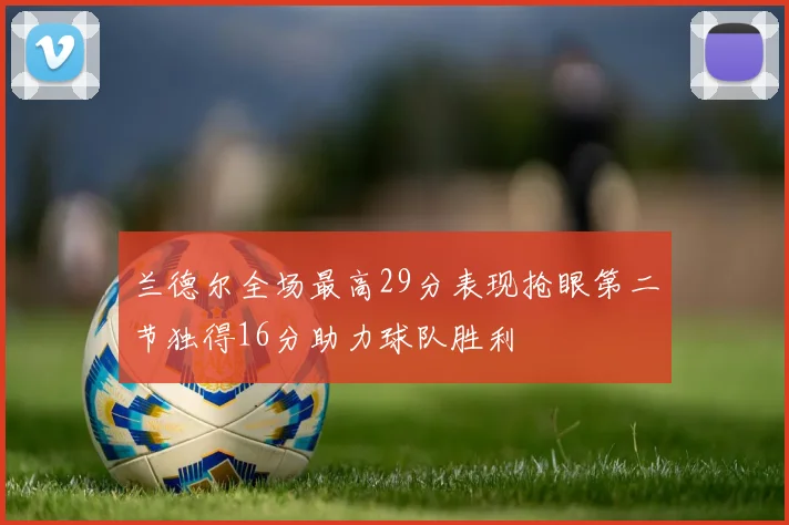 兰德尔全场最高29分表现抢眼第二节独得16分助力球队胜利