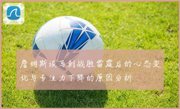 詹姆斯谈马刺战胜雷霆后的心态变化与专注力下降的原因分析