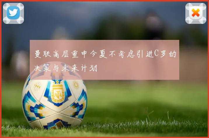 曼联高层重申今夏不考虑引进C罗的决策与未来计划