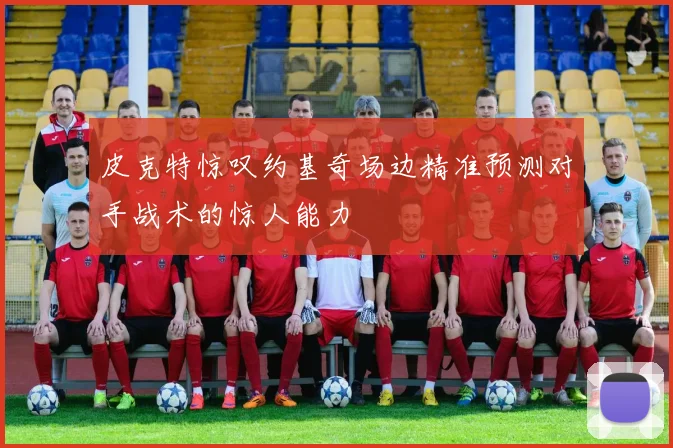 皮克特惊叹约基奇场边精准预测对手战术的惊人能力