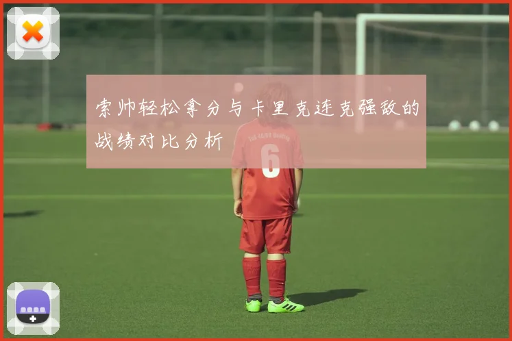 索帅轻松拿分与卡里克连克强敌的战绩对比分析