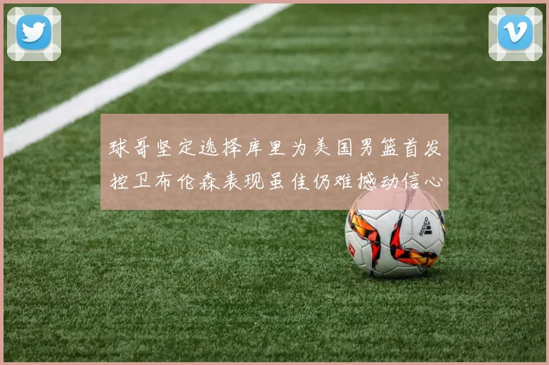 球哥坚定选择库里为美国男篮首发控卫布伦森表现虽佳仍难撼动信心