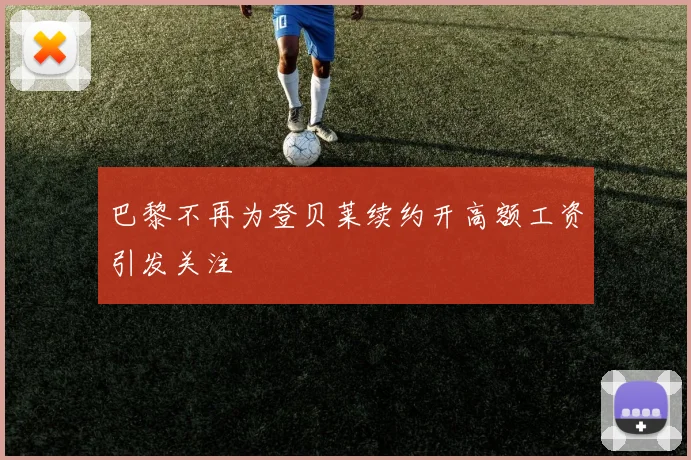 巴黎不再为登贝莱续约开高额工资引发关注