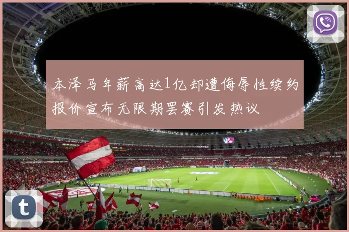 本泽马年薪高达1亿却遭侮辱性续约报价宣布无限期罢赛引发热议
