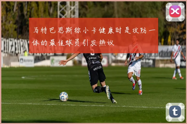 马特巴恩斯称小卡健康时是攻防一体的最佳球员引发热议