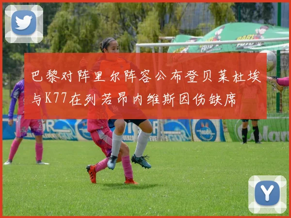 巴黎对阵里尔阵容公布登贝莱杜埃与K77在列若昂内维斯因伤缺席