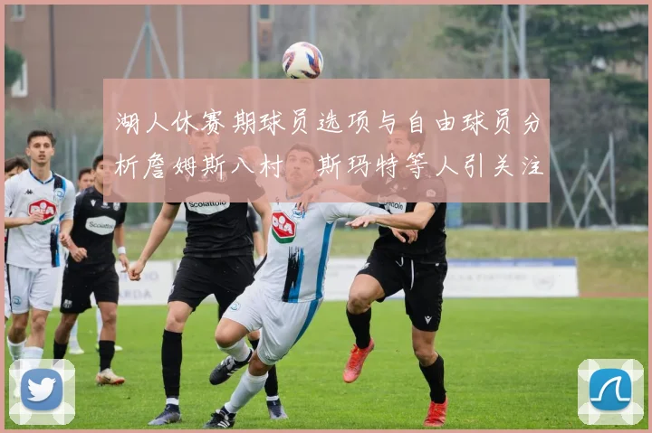 湖人休赛期球员选项与自由球员分析詹姆斯八村塁斯玛特等人引关注