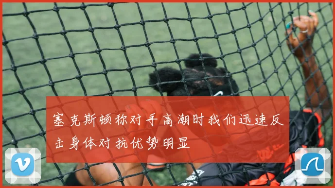 塞克斯顿称对手高潮时我们迅速反击身体对抗优势明显