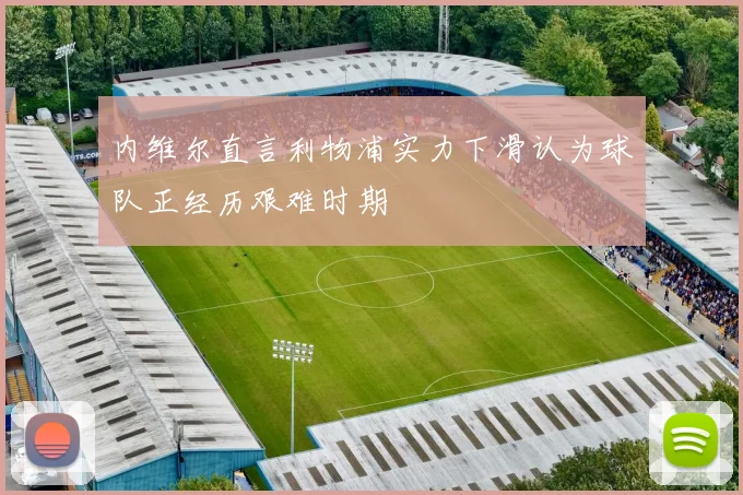 内维尔直言利物浦实力下滑认为球队正经历艰难时期