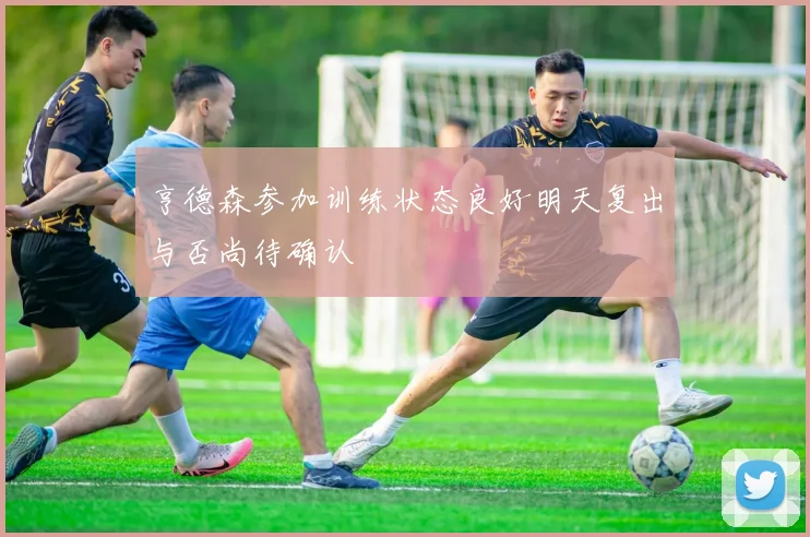 亨德森参加训练状态良好明天复出与否尚待确认