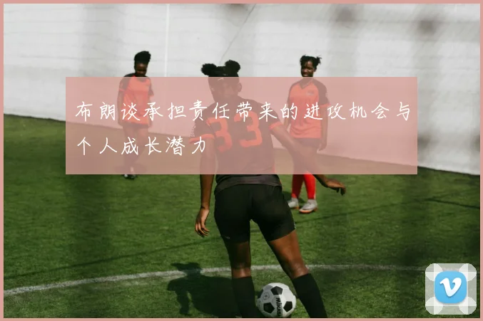 布朗谈承担责任带来的进攻机会与个人成长潜力