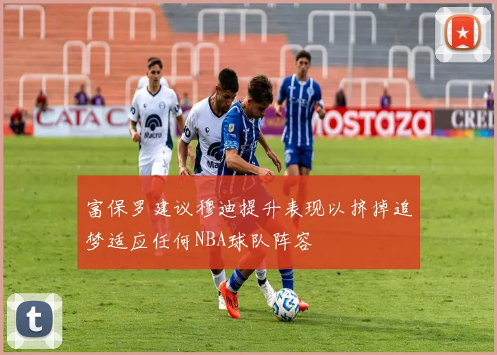 富保罗建议穆迪提升表现以挤掉追梦适应任何NBA球队阵容