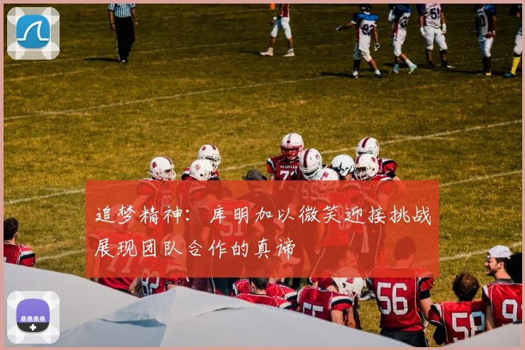 追梦精神：库明加以微笑迎接挑战展现团队合作的真谛